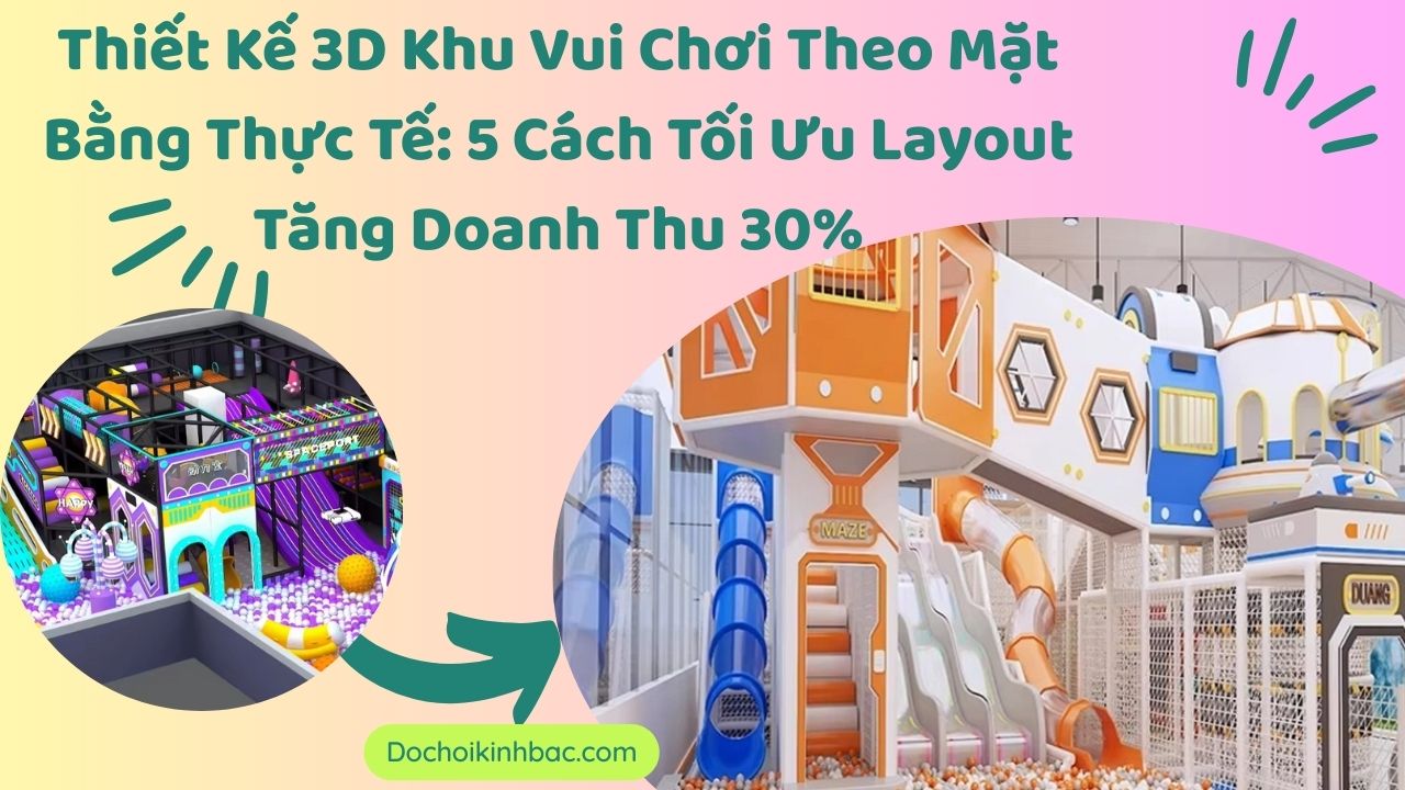 Thiết Kế 3D Khu Vui Chơi Theo Mặt Bằng Thực Tế: 5 Cách Tối Ưu Layout Tăng Doanh Thu 30%