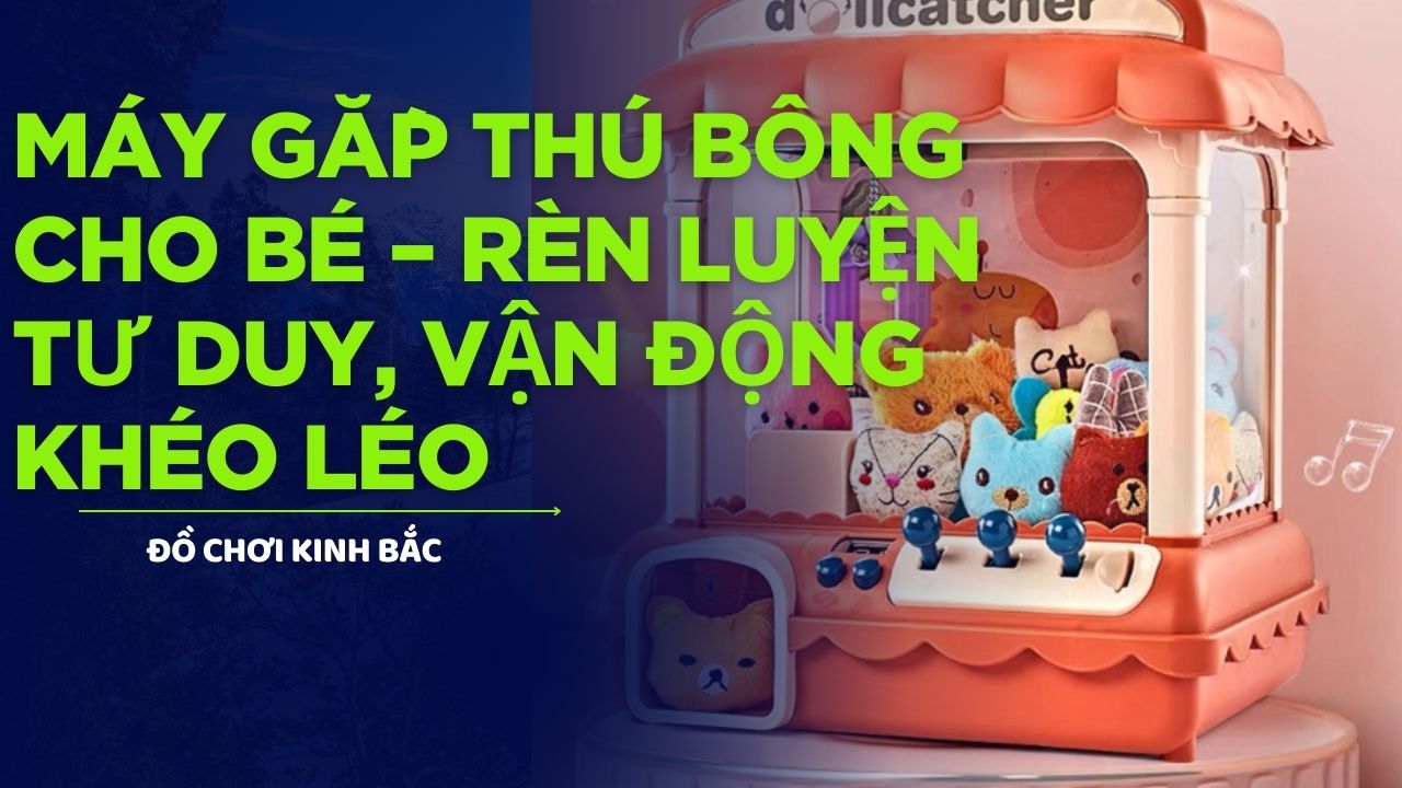 Máy Gắp Thú Bông Cho Bé – Rèn Luyện Tư Duy, Vận Động Khéo Léo