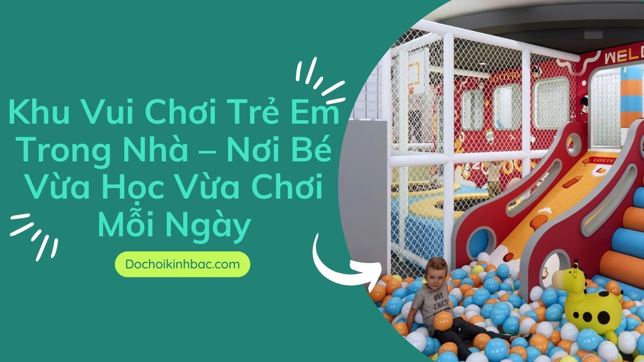 Khu Vui Chơi Trẻ Em Trong Nhà – Nơi Bé Vừa Học Vừa Chơi Mỗi Ngày