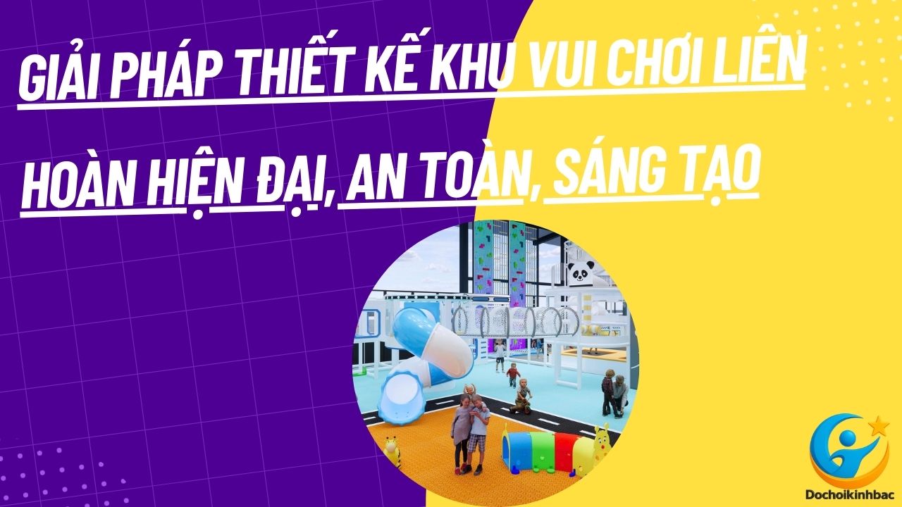 Giải Pháp Thiết Kế Khu Vui Chơi Liên Hoàn Hiện Đại, An Toàn, Sáng Tạo