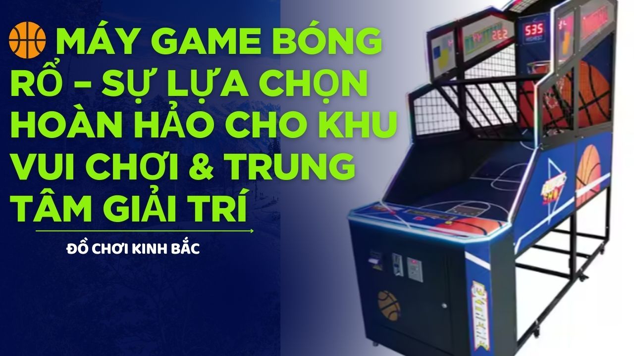 🏀 Máy Game Bóng Rổ – Sự Lựa Chọn Hoàn Hảo Cho Khu Vui Chơi & Trung Tâm Giải Trí