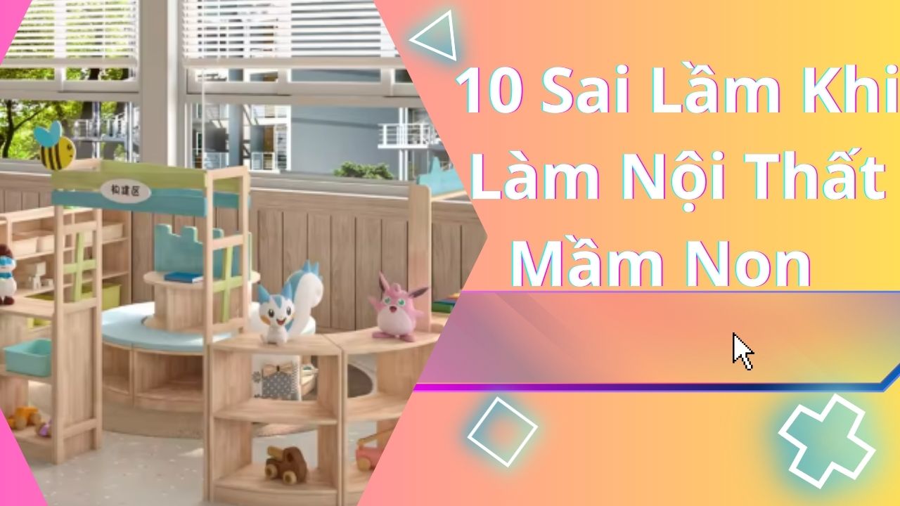 10 Sai Lầm Khi Làm Nội Thất Mầm Non Khiến Chủ Trường Tốn Tiền Mà Trường Vẫn Không Đẹp