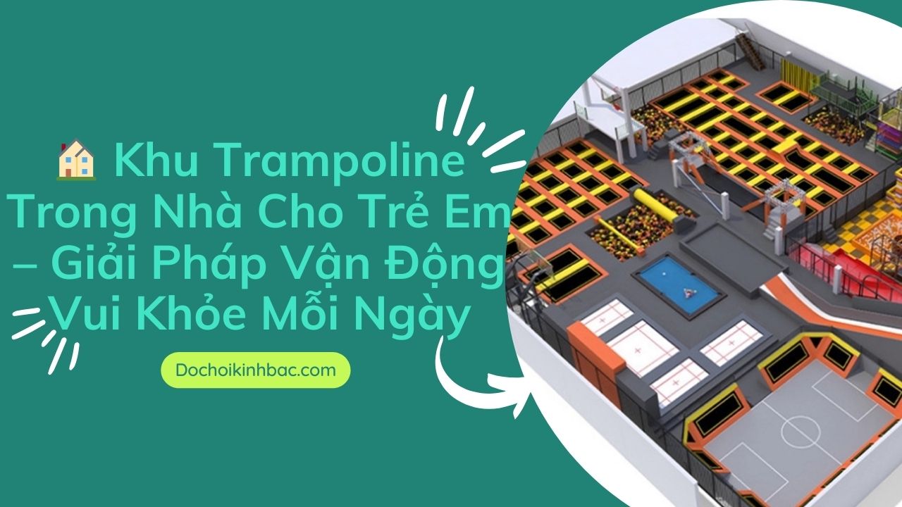 🏠 Khu Trampoline Trong Nhà Cho Trẻ Em – Giải Pháp Vận Động Vui Khỏe Mỗi Ngày