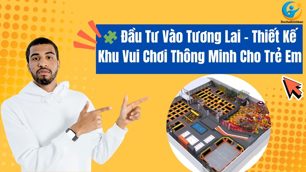 🧩 Đầu Tư Vào Tương Lai – Thiết Kế Khu Vui Chơi Thông Minh Cho Trẻ Em