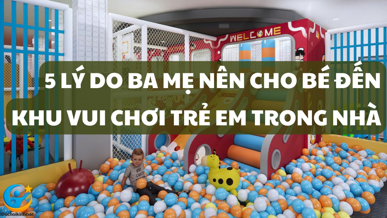 5 Lý Do Ba Mẹ Nên Cho Bé Đến Khu Vui Chơi Trẻ Em Trong Nhà