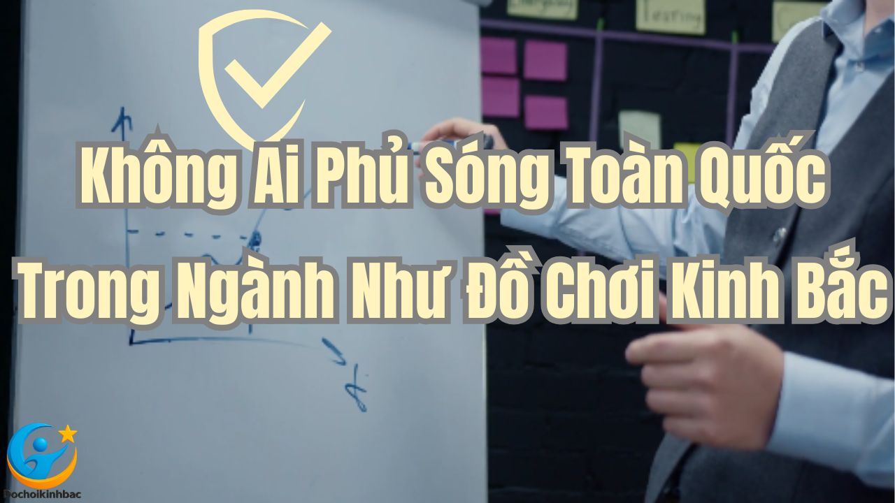 Không Ai Phủ Sóng Toàn Quốc Trong Ngành Như Đồ Chơi Kinh Bắc