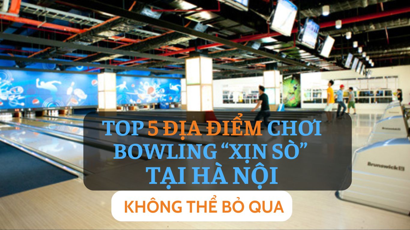 TOP 5 địa điểm chơi bowling “xịn sò” tại Hà Nội không thể bỏ qua