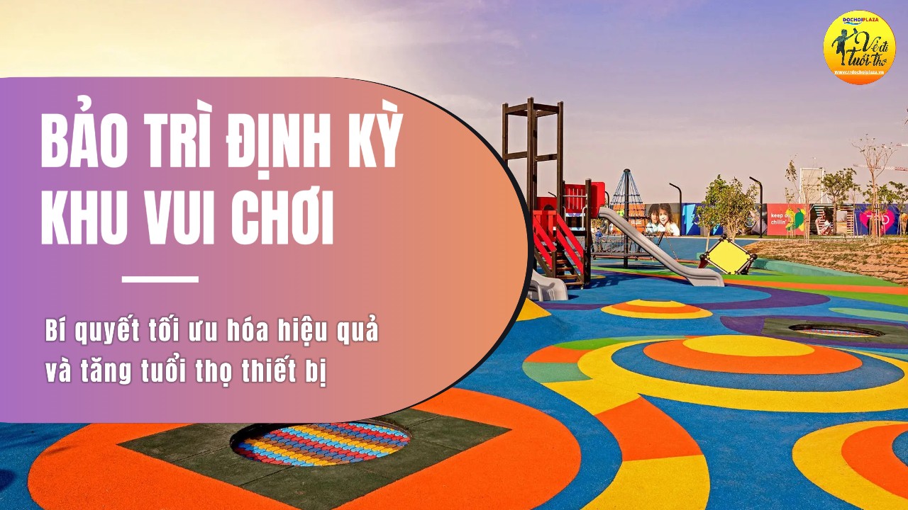 Bảo Trì Định Kỳ Khu Vui Chơi – Bí Quyết Tối Ưu Hóa Hiệu Quả Và Tăng Tuổi Thọ Thiết Bị