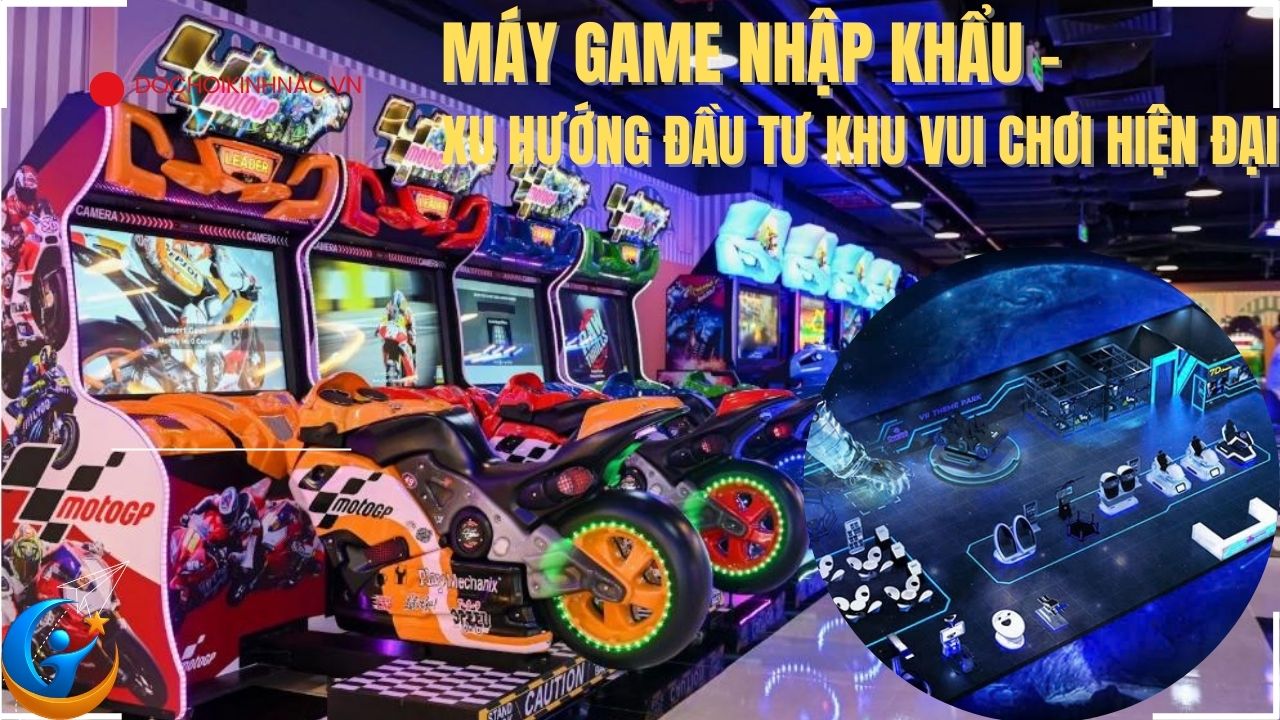 Máy Game Nhập Khẩu – Xu Hướng Đầu Tư Khu Vui Chơi Hiện Đại