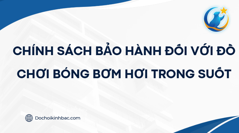 CHÍNH SÁCH BẢO HÀNH ĐỐI VỚI ĐỒ CHƠI BÓNG BƠM HƠI TRONG SUỐT
