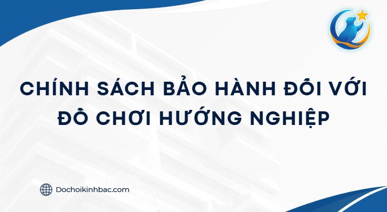 CHÍNH SÁCH BẢO HÀNH ĐỐI VỚI ĐỒ CHƠI HƯỚNG NGHIỆP