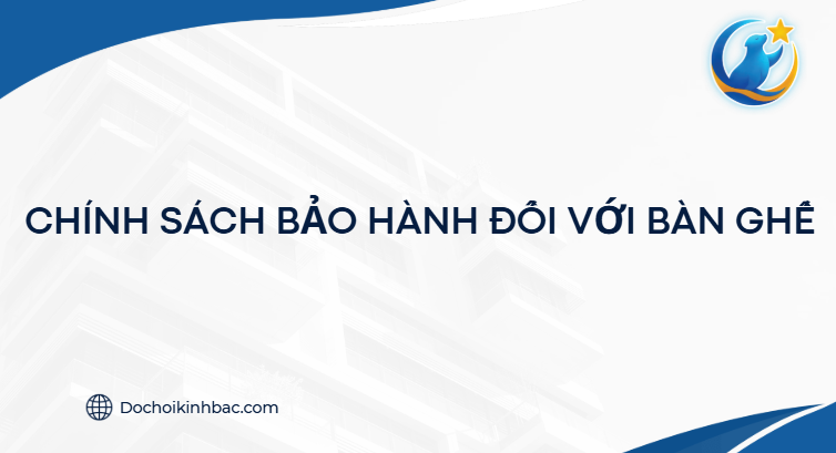 CHÍNH SÁCH BẢO HÀNH ĐỐI VỚI BÀN GHẾ