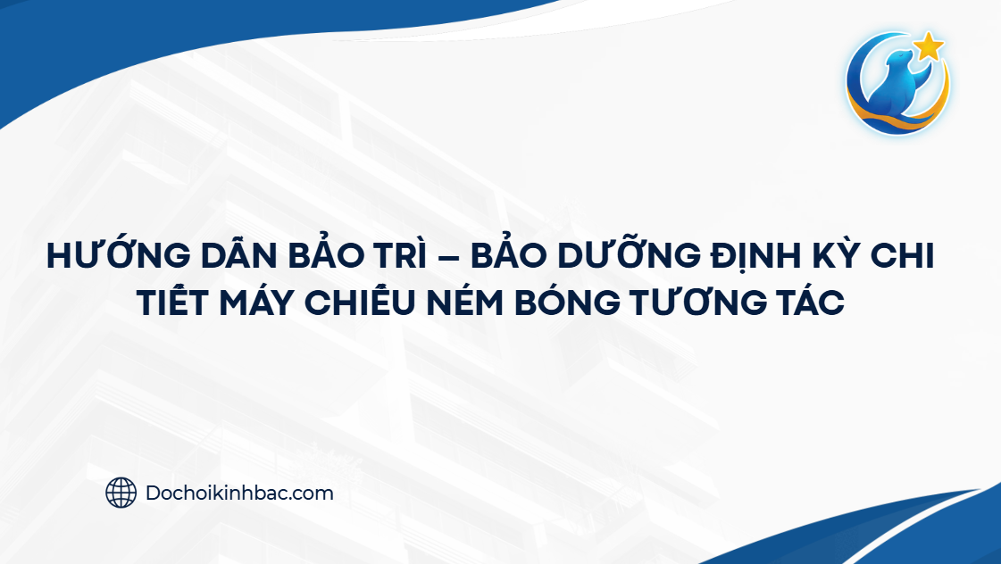 HƯỚNG DẪN BẢO TRÌ – BẢO DƯỠNG ĐỊNH KỲ CHI TIẾT MÁY CHIẾU NÉM BÓNG TƯƠNG TÁC