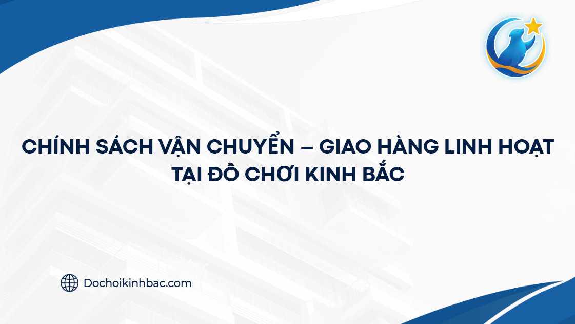 CHÍNH SÁCH VẬN CHUYỂN – GIAO HÀNG LINH HOẠT TẠI ĐỒ CHƠI KINH BẮC