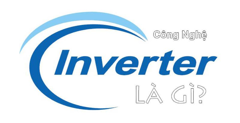 Công nghệ Inverter là gì? Chi tiết ưu điểm, nguyên lý hoạt động và ứng dụng