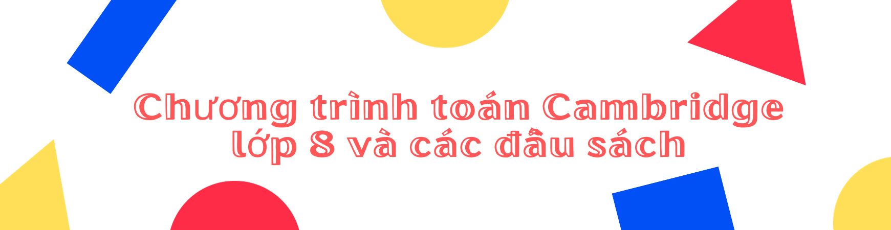 CHƯƠNG TRÌNH TOÁN CAMBRIDGE LỚP 8 VÀ CÁC ĐẦU SÁCH