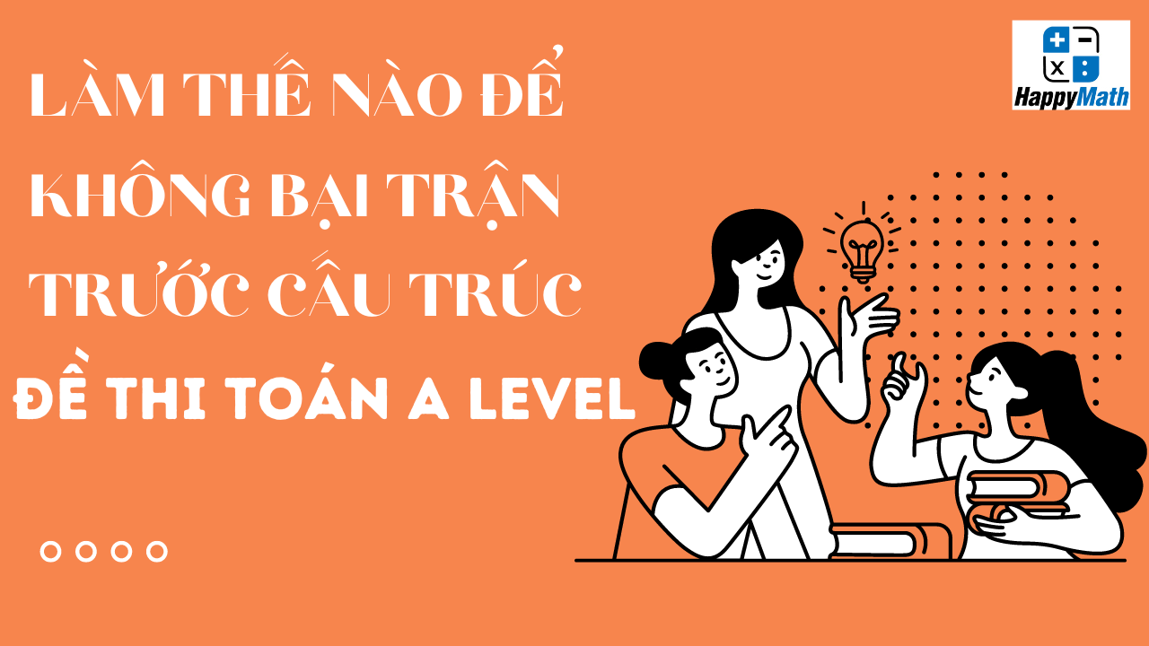 LÀM THẾ NÀO ĐỂ KHÔNG BẠI TRẬN TRƯỚC CẤU TRÚC ĐỀ THI TOÁN A LEVEL?