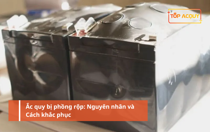 Ắc quy bị phồng rộp: Nguyên nhân và Cách khắc phục