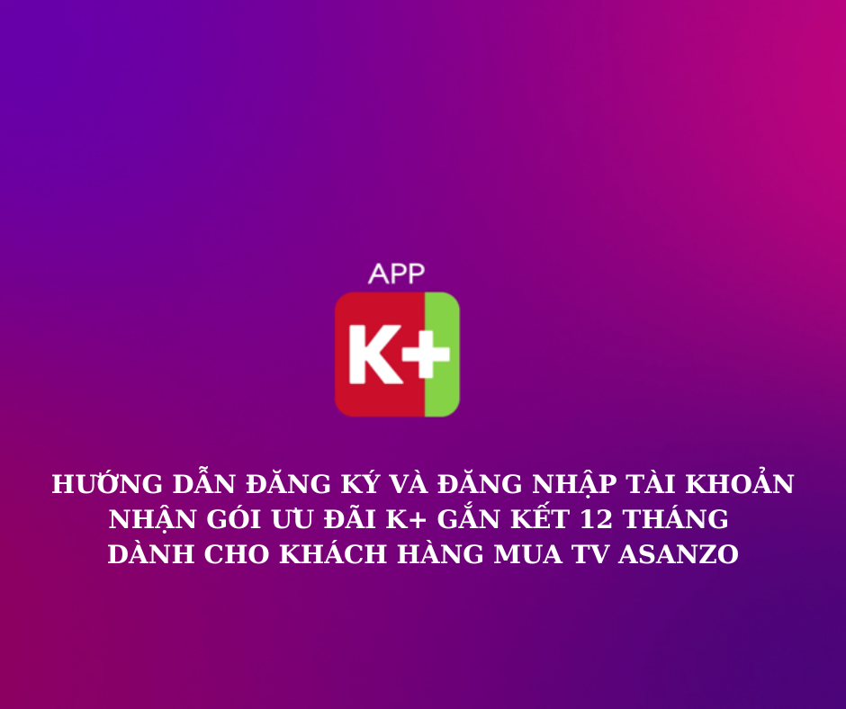 HƯỚNG DẪN NHẬN ƯU ĐÃI 12 THÁNG SỬ DỤNG K+ MIỄN PHÍ KHI MUA TV ASANZO