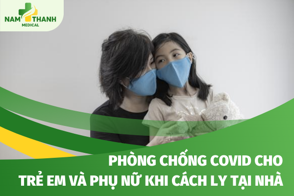 Hướng dẫn phòng chống và đảm bảo an toàn covid cho trẻ em và phụ nữ khi cách ly tại nhà