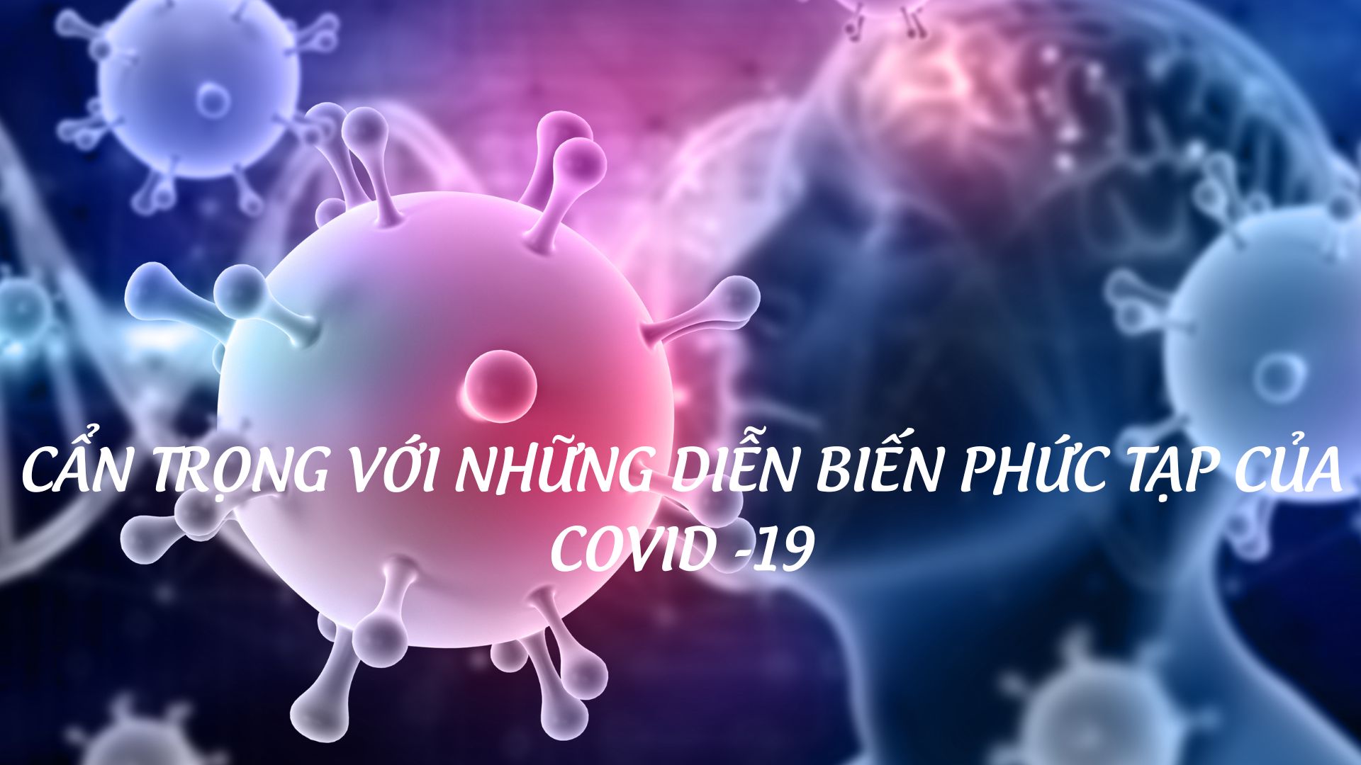 CẨN TRỌNG VỚI NHỮNG DIỄN BIẾN PHỨC TẠP CỦA COVID-19