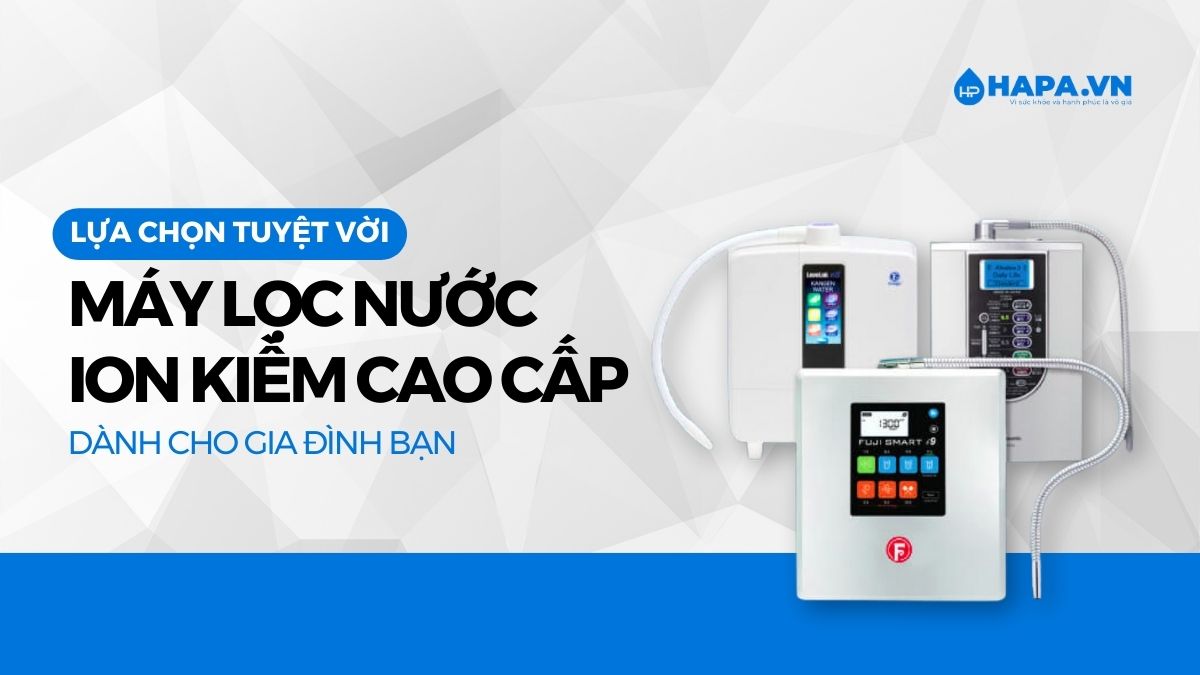 Máy Lọc Nước iON Kiềm, Lựa Chọn Hoàn Hảo Cho Sức Khỏe Gia Đình