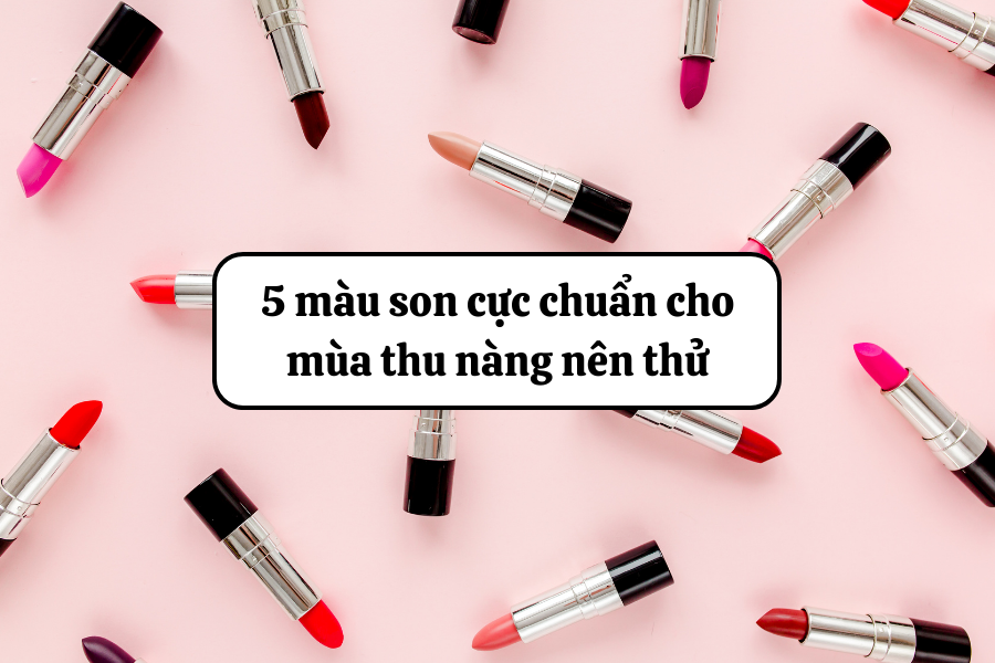 5 màu son cực chuẩn cho mùa thu nàng nên thử