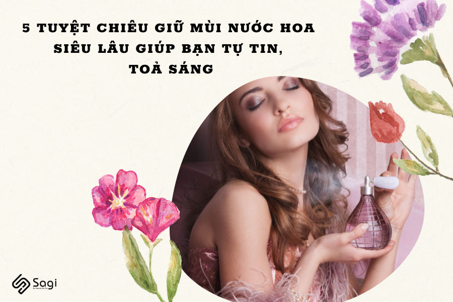 5 tuyệt chiêu giữ mùi nước hoa siêu lâu cho bạn tự tin, toả sáng