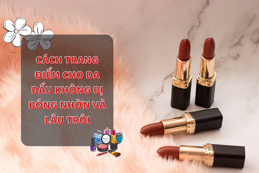 Cách Trang Điểm Cho Da Dầu Không Bị Bóng Nhờn Và Lâu Trôi