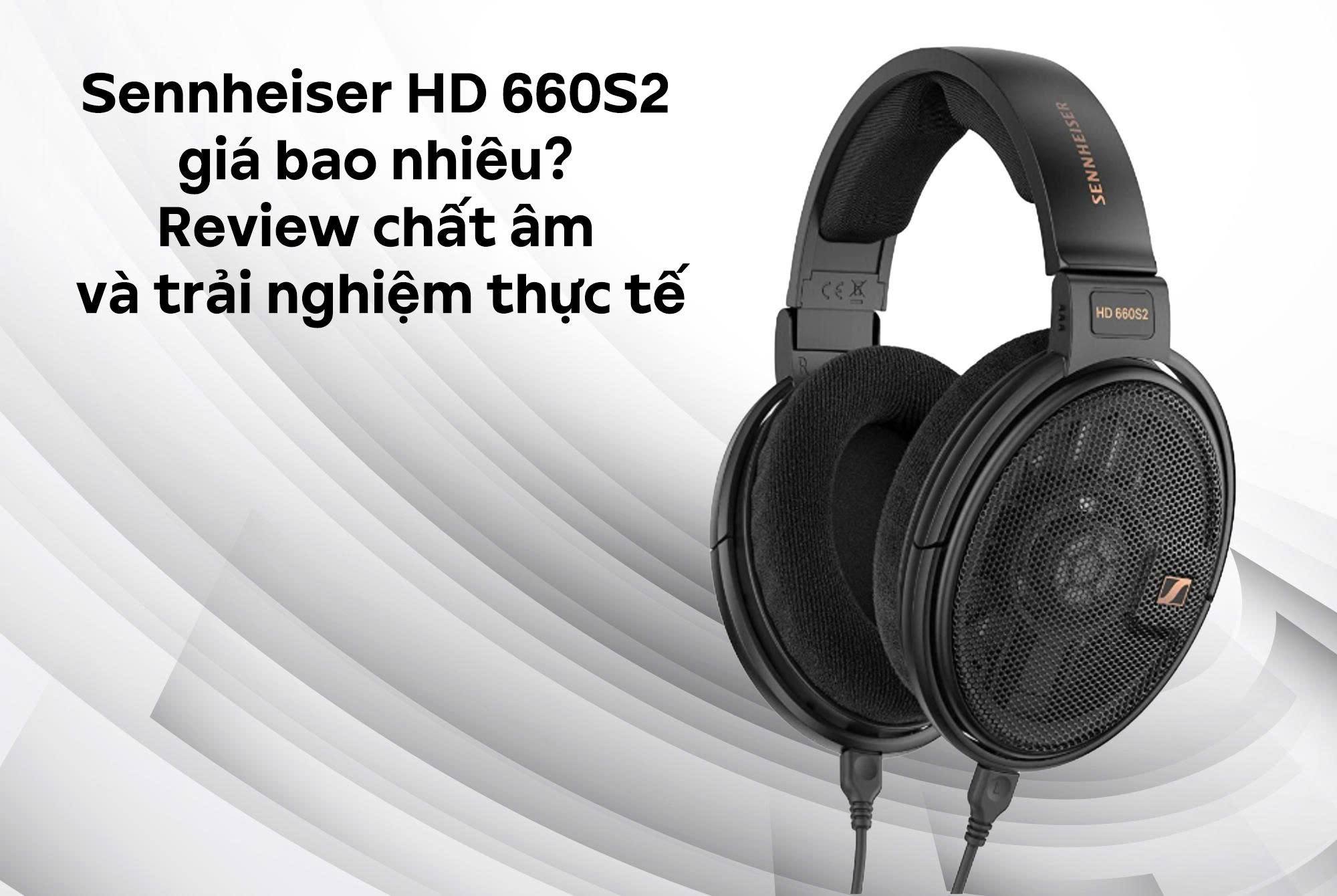 Sennheiser HD 660S2 giá bao nhiêu? Review chất âm và trải nghiệm thực tế