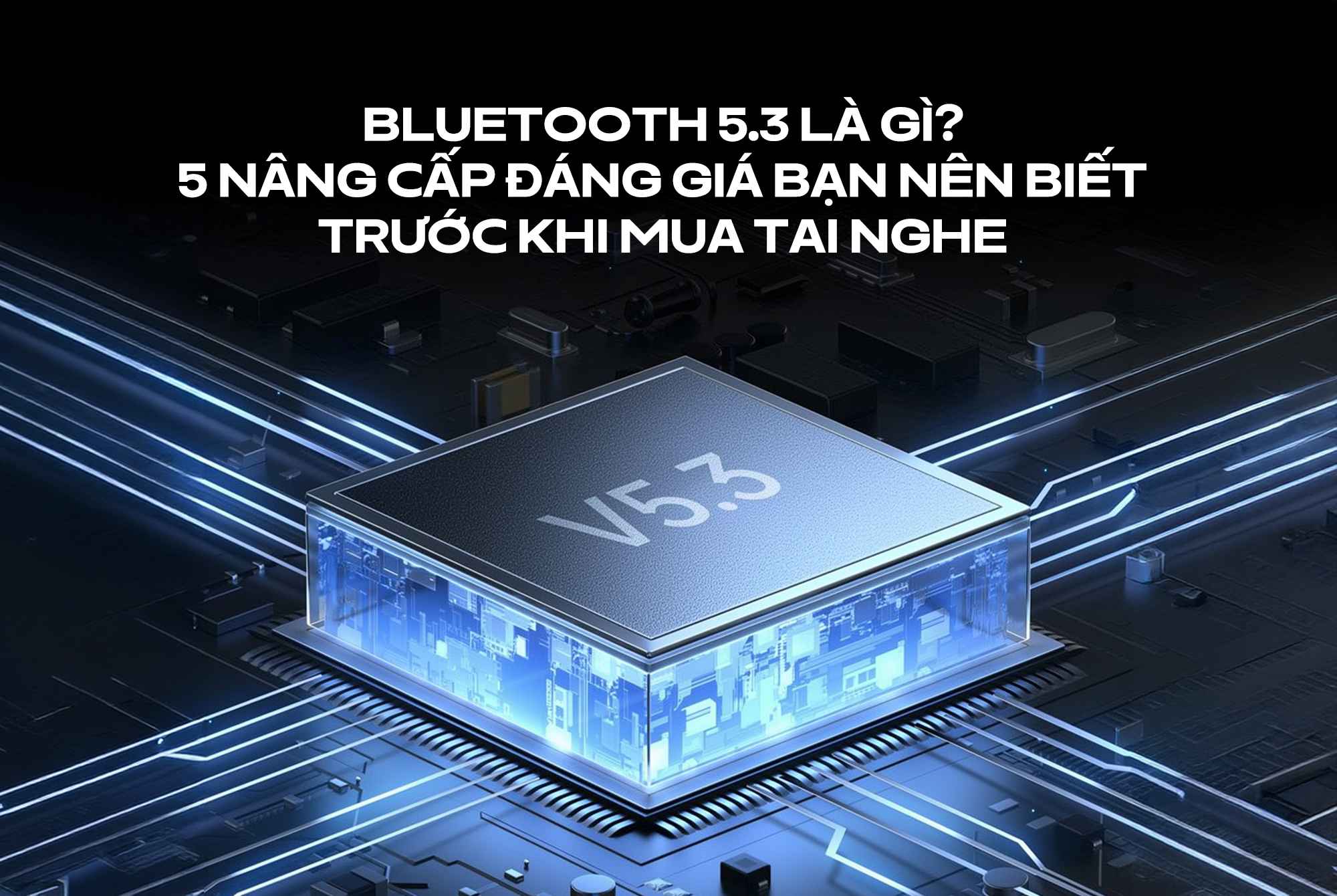 Chuẩn kết nối Bluetooth 5.3 là gì? 5 nâng cấp đáng giá bạn nên biết trước khi mua tai nghe
