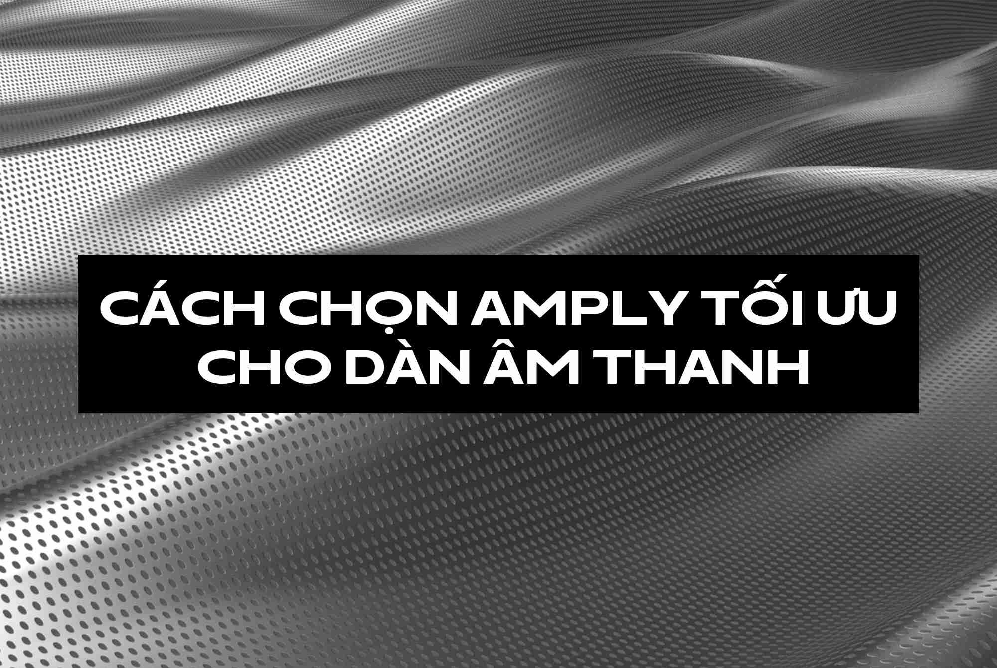 Cách chọn amply tối ưu cho dàn âm thanh