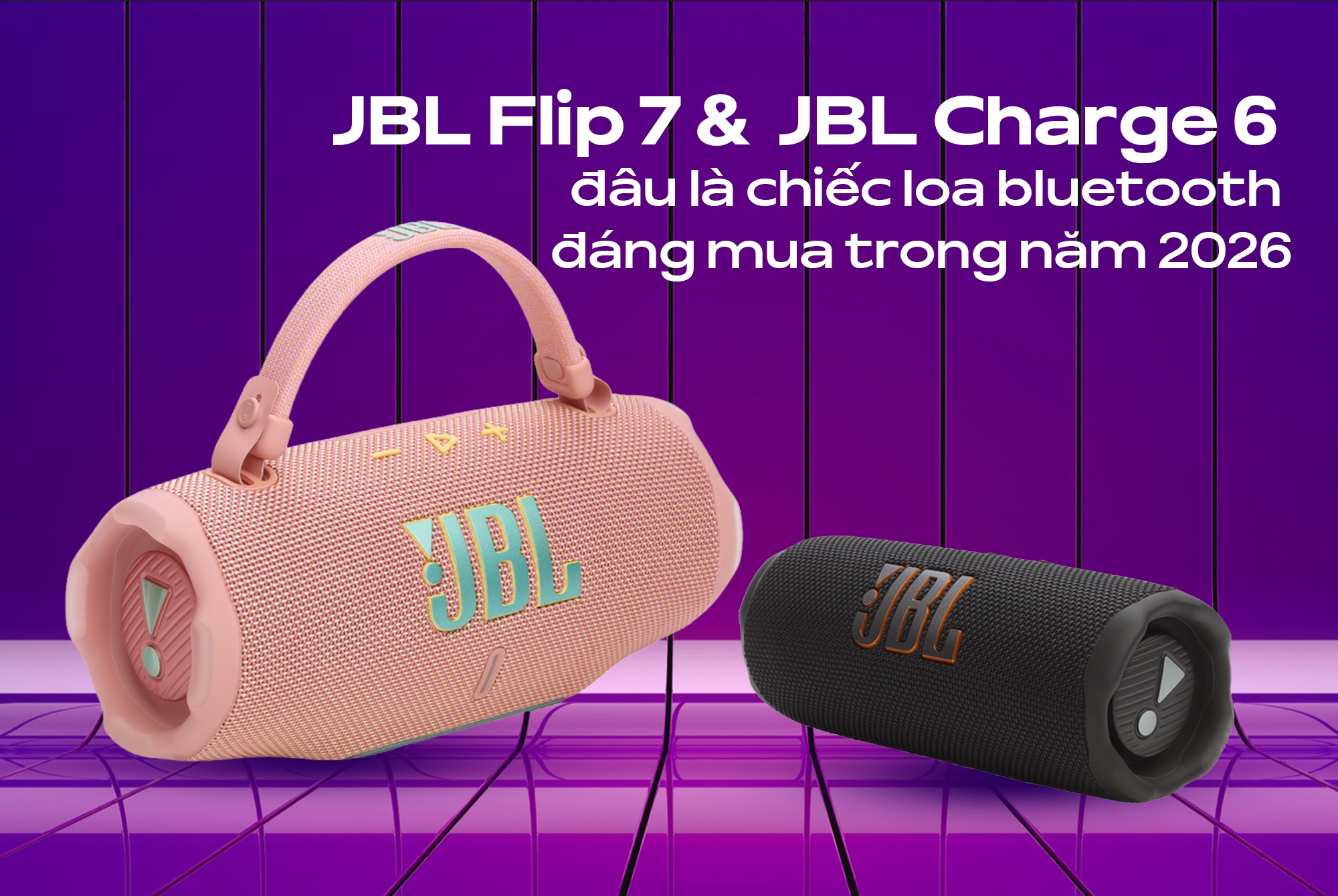 So sánh JBL Flip 7 &  JBL Charge 6. Đâu là chiếc loa bluetooth đáng mua trong năm 2026