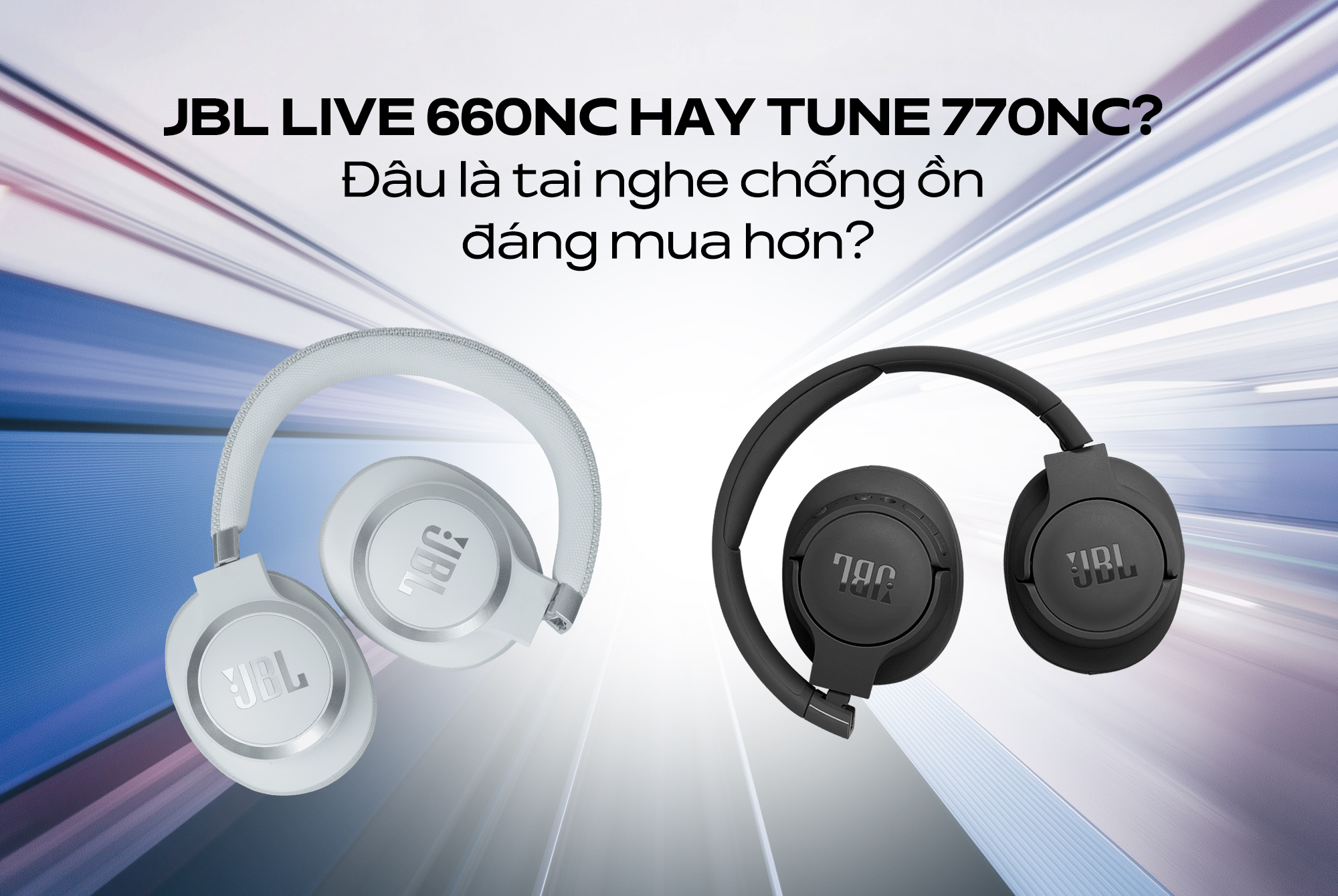 JBL Live 660NC hay JBL Tune 770NC? Đâu là tai nghe chống ồn đáng mua hơn?