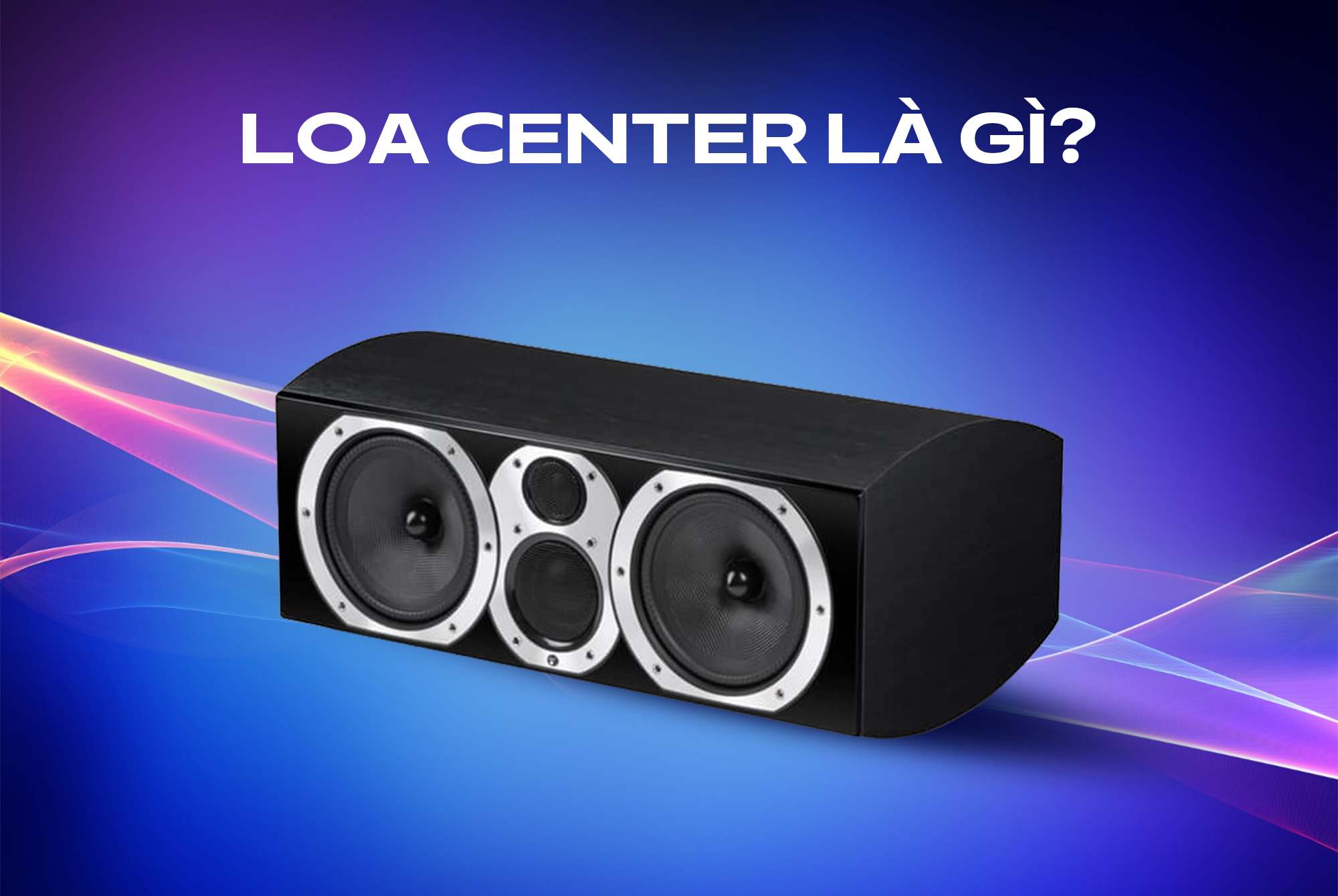 Loa center là gì? Tìm hiểu vai trò và lưu ý khi chọn mua loa center