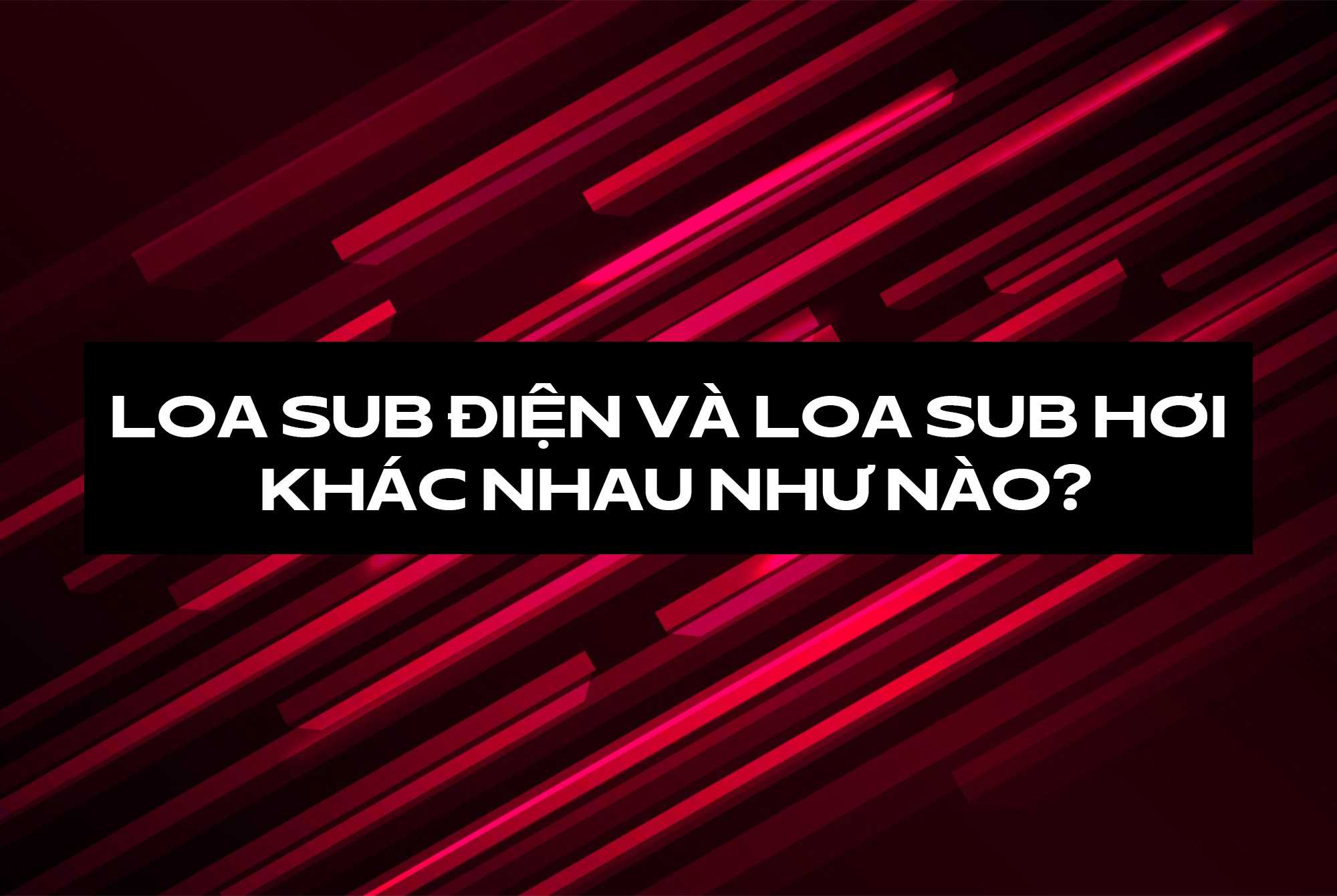 Loa sub điện và loa sub hơi khác nhau như nào?