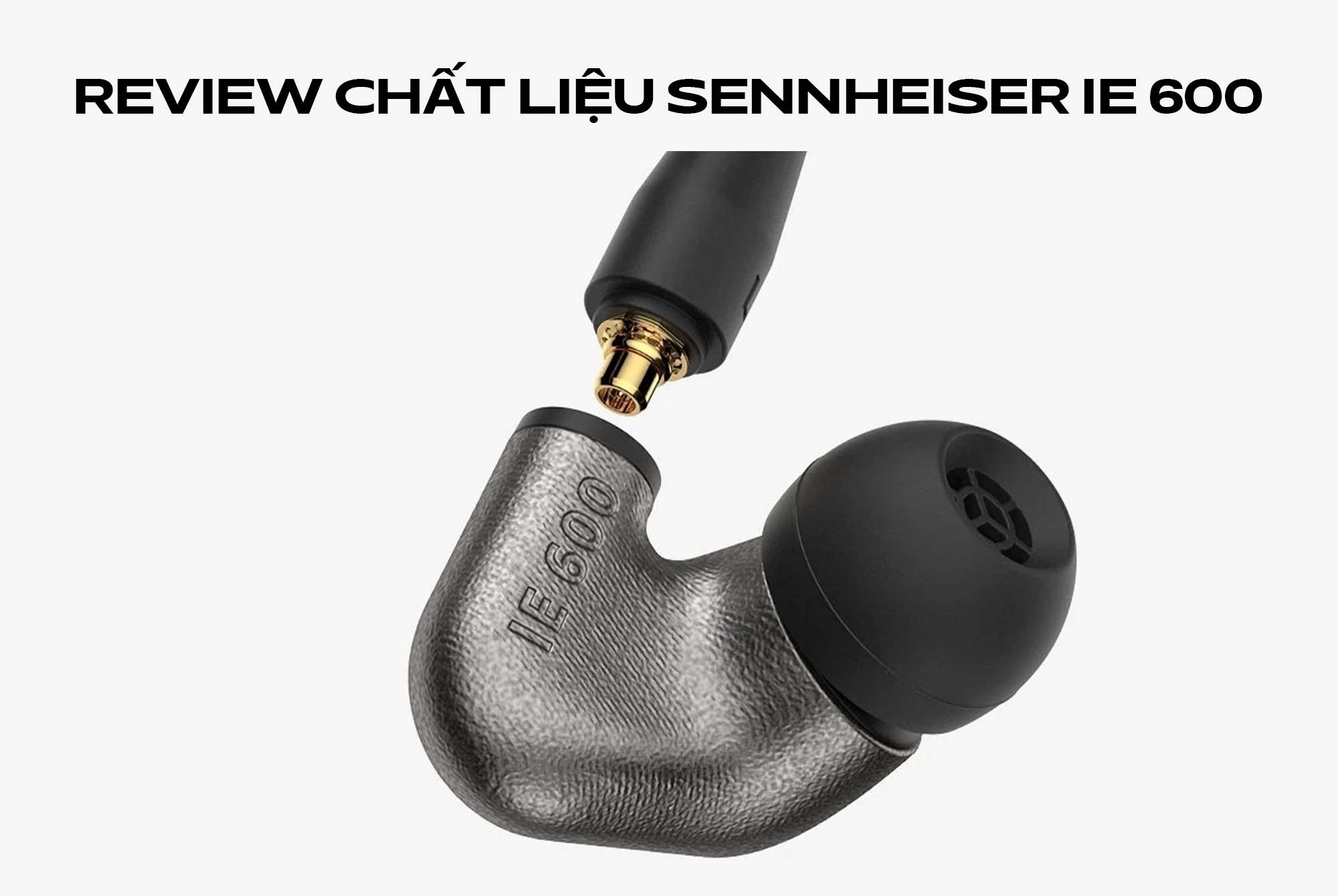 Review chất liệu Sennheiser IE 600. Vì sao Zirconium Amorphous được đánh giá cao?