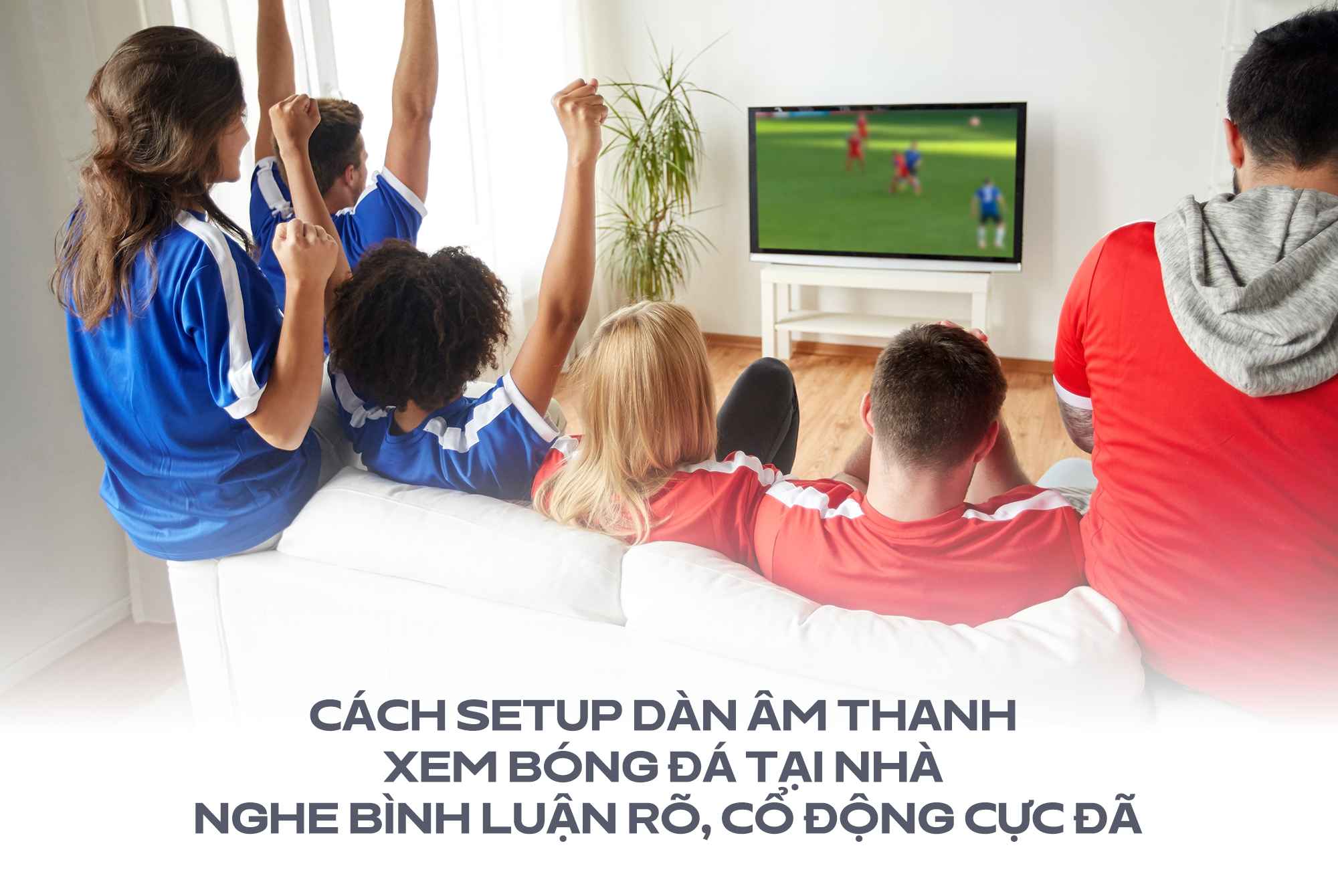 Setup dàn âm thanh xem bóng đá tại nhà nghe bình luận rõ, cổ động cực đã