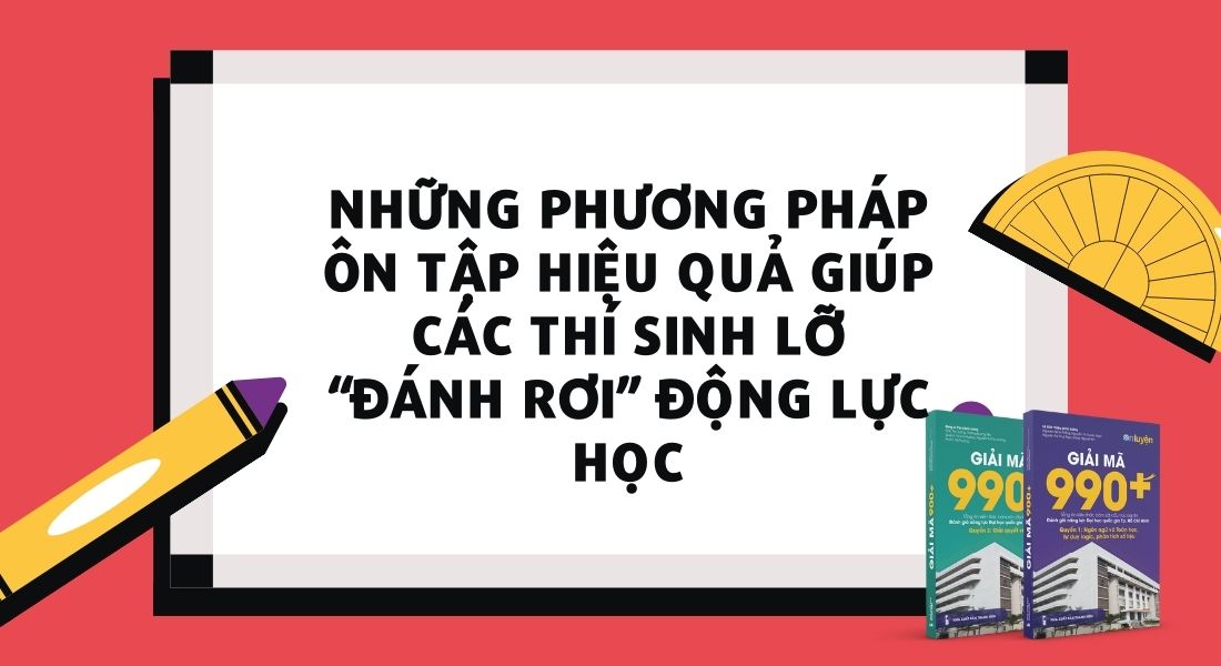 Những phương pháp ôn tập hiệu quả giúp các thí sinh lỡ “đánh rơi” động lực học