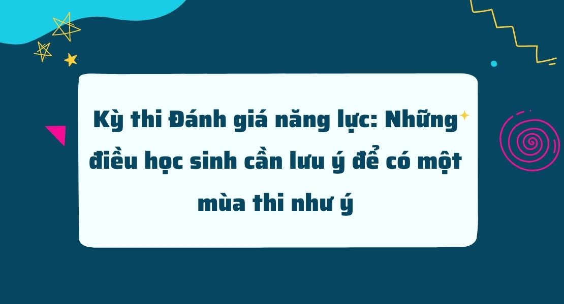 Kỳ thi Đánh giá năng lực: Những điều học sinh cần lưu ý để có một mùa thi như ý