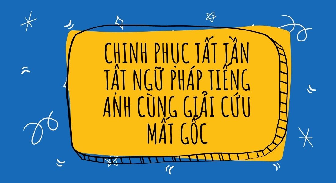 Chinh phục tất tần tật ngữ pháp Tiếng Anh cùng Giải cứu mất gốc