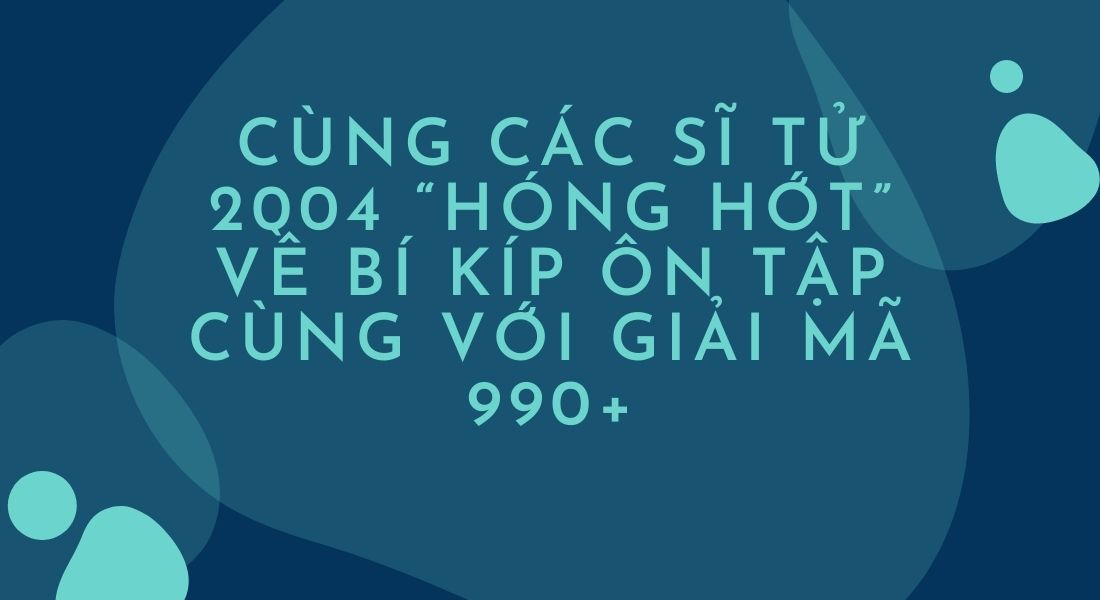 Cùng các sĩ tử 2004 “hóng hớt” về bí kíp ôn tập cùng với Giải mã 990+