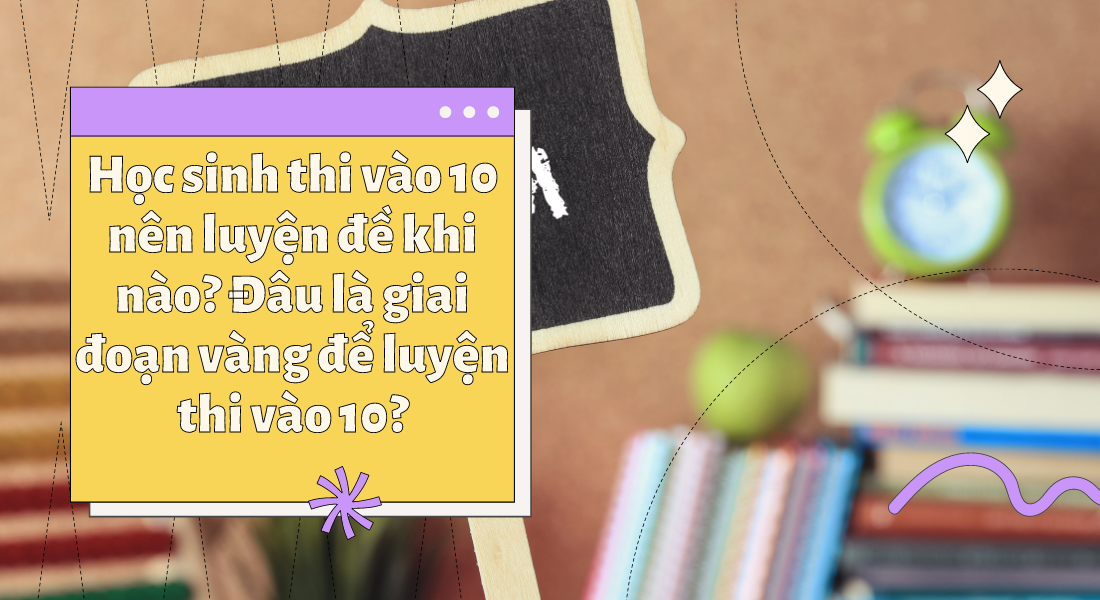 Học sinh thi vào 10 nên luyện đề khi nào? Đâu là giai đoạn vàng để luyện thi vào 10?