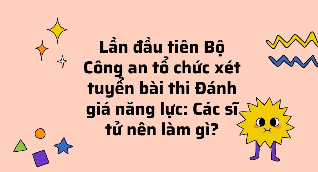 Lần đầu tiên Bộ Công an tổ chức xét tuyển bài thi Đánh giá năng lực: Các sĩ tử nên làm gì?