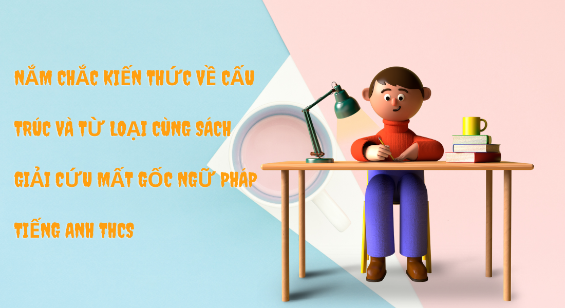 Nắm chắc kiến thức về cấu trúc và từ loại cùng sách giải cứu mất gốc ngữ pháp Tiếng Anh THCS