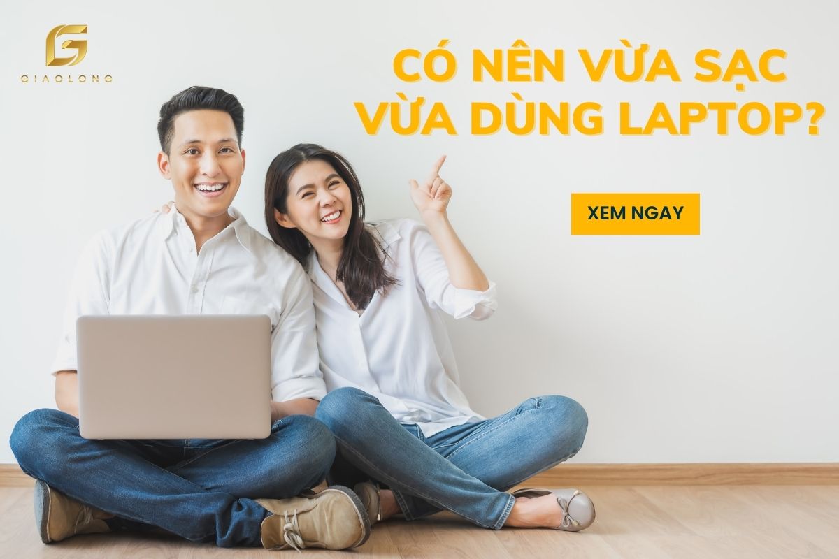 Có Nên Vừa Sạc Vừa Dùng Laptop Không? Một Số Cách Bảo Vệ Laptop Hiệu Quả