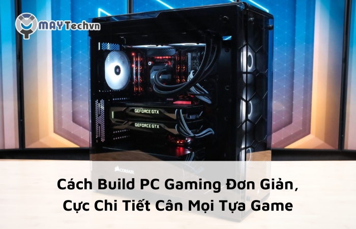 Cách Build PC Gaming Đơn Giản, Cực Chi Tiết Cân Mọi Tựa Game