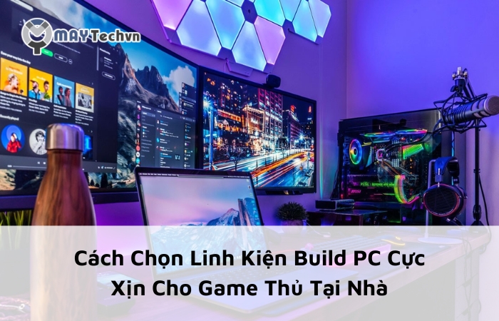 Cách Chọn Linh Kiện Build PC Cực Xịn Cho Game Thủ Tại Nhà