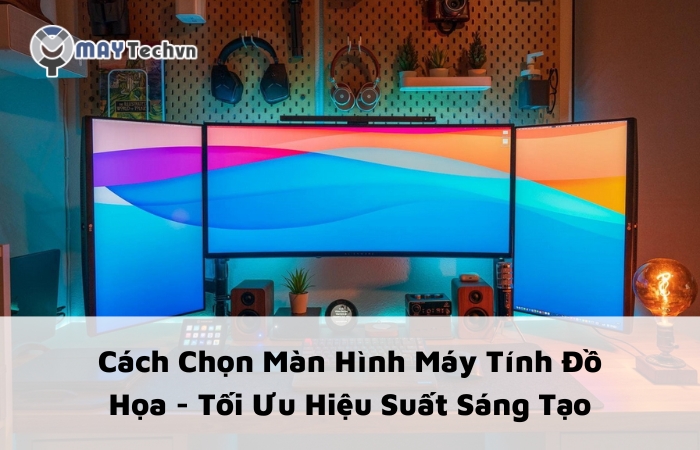 Cách Chọn Màn Hình Máy Tính Đồ Họa - Tối Ưu Hiệu Suất Sáng Tạo