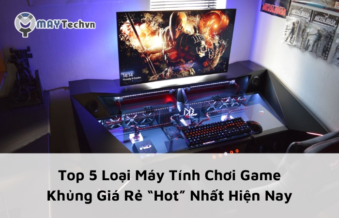 Top 5 Loại Máy Tính Chơi Game Khủng Giá Rẻ “Hot” Nhất Hiện Nay